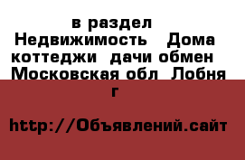  в раздел : Недвижимость » Дома, коттеджи, дачи обмен . Московская обл.,Лобня г.